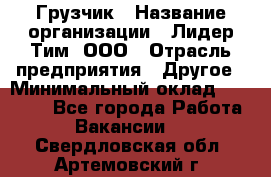 Грузчик › Название организации ­ Лидер Тим, ООО › Отрасль предприятия ­ Другое › Минимальный оклад ­ 11 000 - Все города Работа » Вакансии   . Свердловская обл.,Артемовский г.